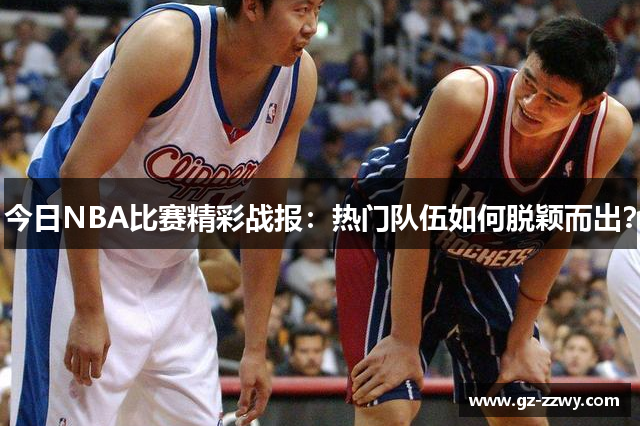 今日NBA比赛精彩战报：热门队伍如何脱颖而出？