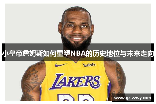 小皇帝詹姆斯如何重塑NBA的历史地位与未来走向